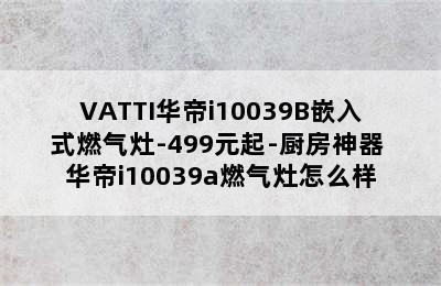 VATTI华帝i10039B嵌入式燃气灶-499元起-厨房神器 华帝i10039a燃气灶怎么样